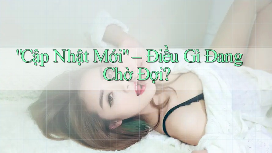 “Cập Nhật Mới” – Điều Gì Đang Chờ Đợi? “Cập Nhật Mới” – Điều Gì Đang Chờ Đợi?