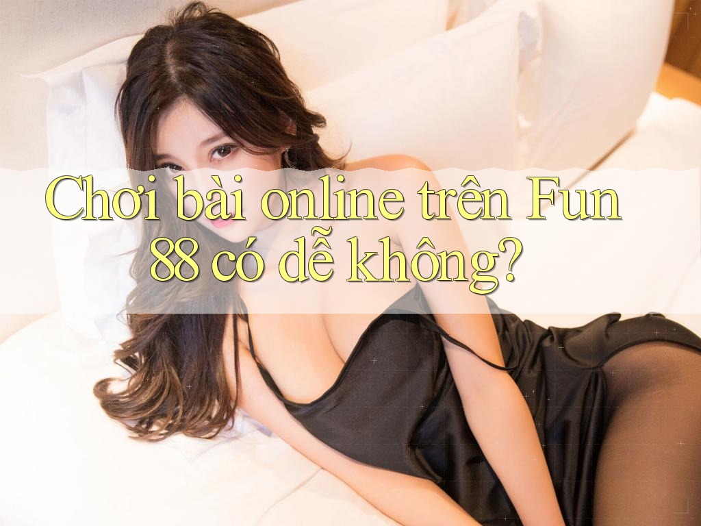 Chơi bài online trên Fun88 có dễ không? Chơi bài online trên Fun88 có dễ không?