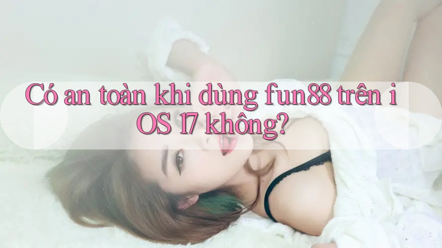 Có an toàn khi dùng fun88 trên iOS 17 không? Có an toàn khi dùng fun88 trên iOS 17 không?