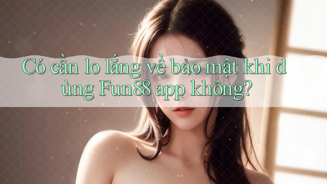 Có cần lo lắng về bảo mật khi dùng Fun88 app không? Có cần lo lắng về bảo mật khi dùng Fun88 app không?