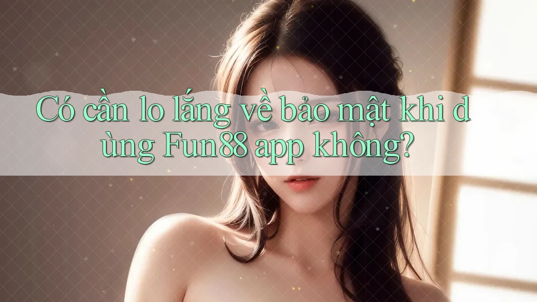Có cần lo lắng về bảo mật khi dùng Fun88 app không? Có cần lo lắng về bảo mật khi dùng Fun88 app không?