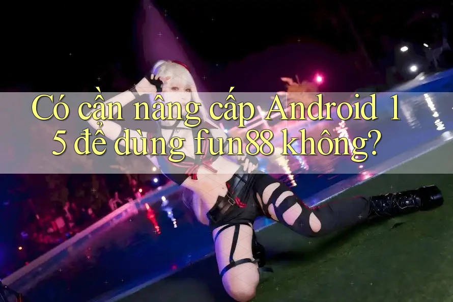 Có cần nâng cấp Android 15 để dùng fun88 không? Có cần nâng cấp Android 15 để dùng fun88 không?