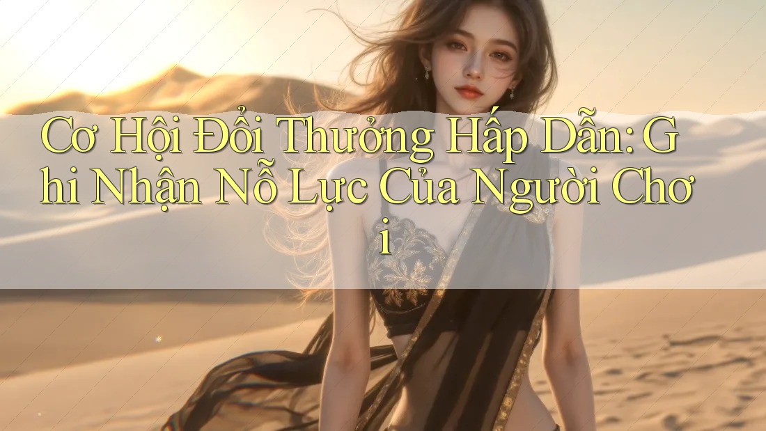 Cơ Hội Đổi Thưởng Hấp Dẫn: Ghi Nhận Nỗ Lực Của Người Chơi