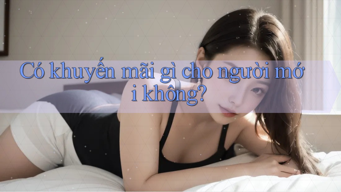 Có khuyến mãi gì cho người mới không? Có khuyến mãi gì cho người mới không?
