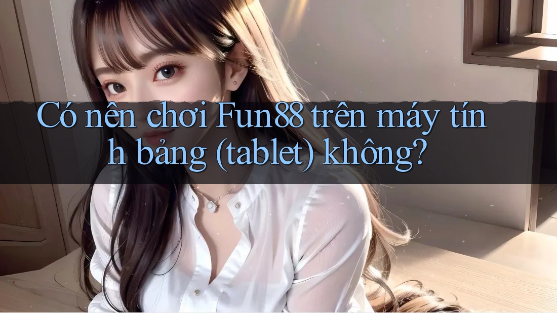 Có nên chơi Fun88 trên máy tính bảng (tablet) không? Có nên chơi Fun88 trên máy tính bảng (tablet) không?