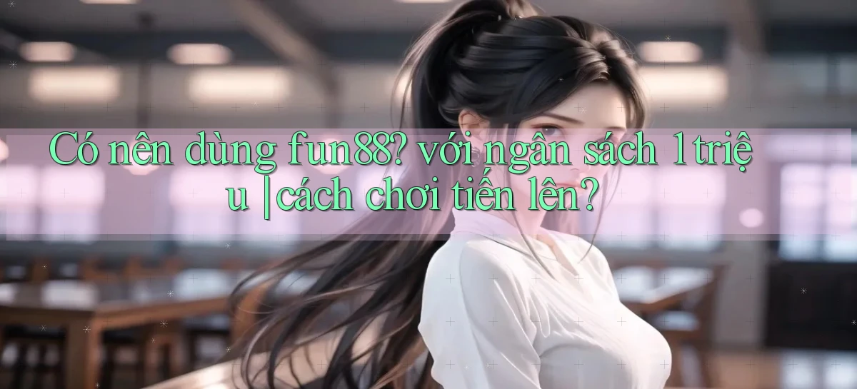 Có nên dùng fun88 với ngân sách 1 triệu cách chơi tiến lên