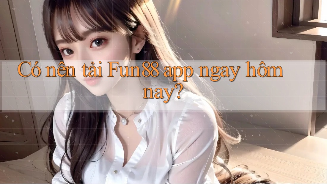 Có nên tải Fun88 app ngay hôm nay? Có nên tải Fun88 app ngay hôm nay?