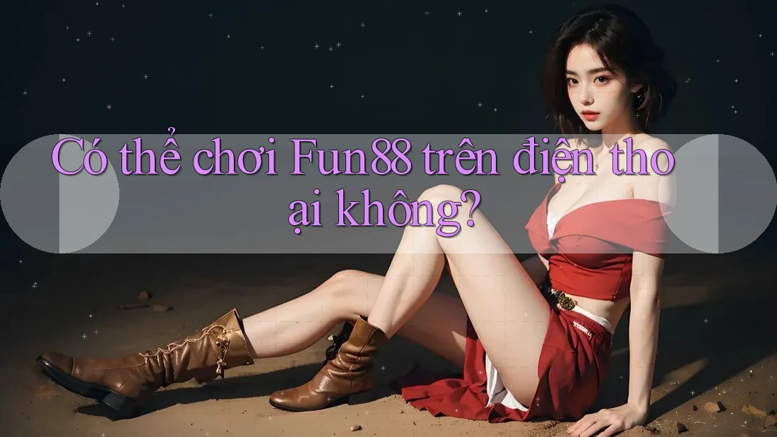 Có thể chơi Fun88 trên điện thoại không? Có thể chơi Fun88 trên điện thoại không?