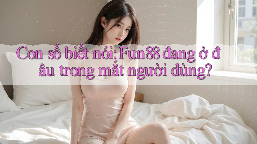 Con số biết nói: Fun88 đang ở đâu trong mắt người dùng? Con số biết nói: Fun88 đang ở đâu trong mắt người dùng?