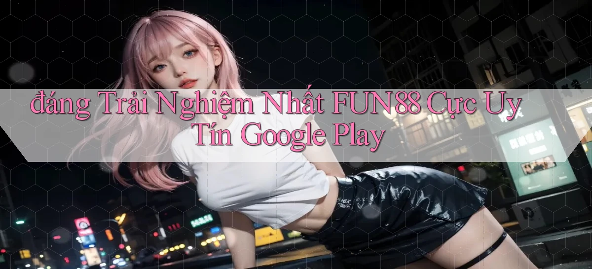 đáng trải nghiệm nhất fun88 cực uy tín google play