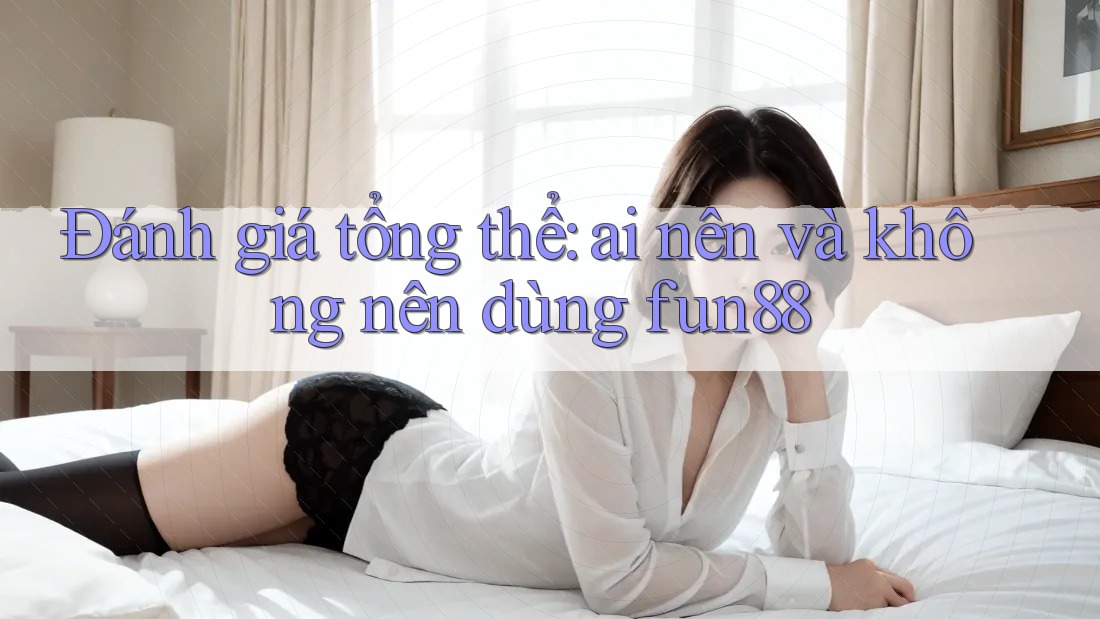 Đánh giá tổng thể: Ai nên và không nên dùng Fun88? Đánh giá tổng thể: Ai nên và không nên dùng Fun88?