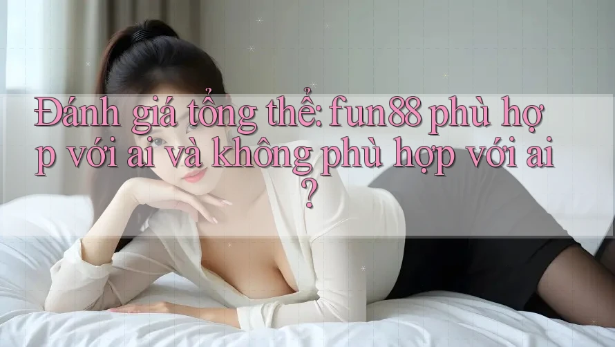 Đánh giá tổng thể: fun88 phù hợp với ai và không phù hợp với ai? Đánh giá tổng thể: fun88 phù hợp với ai và không phù hợp với ai?