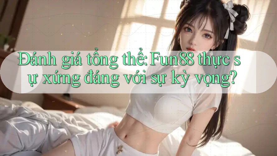 Đánh giá tổng thể: Fun88 thực sự xứng đáng với sự kỳ vọng? Đánh giá tổng thể: Fun88 thực sự xứng đáng với sự kỳ vọng?