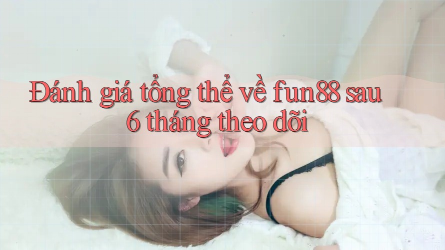 Đánh giá tổng thể về fun88 sau 6 tháng theo dõi Đánh giá tổng thể về fun88 sau 6 tháng theo dõi