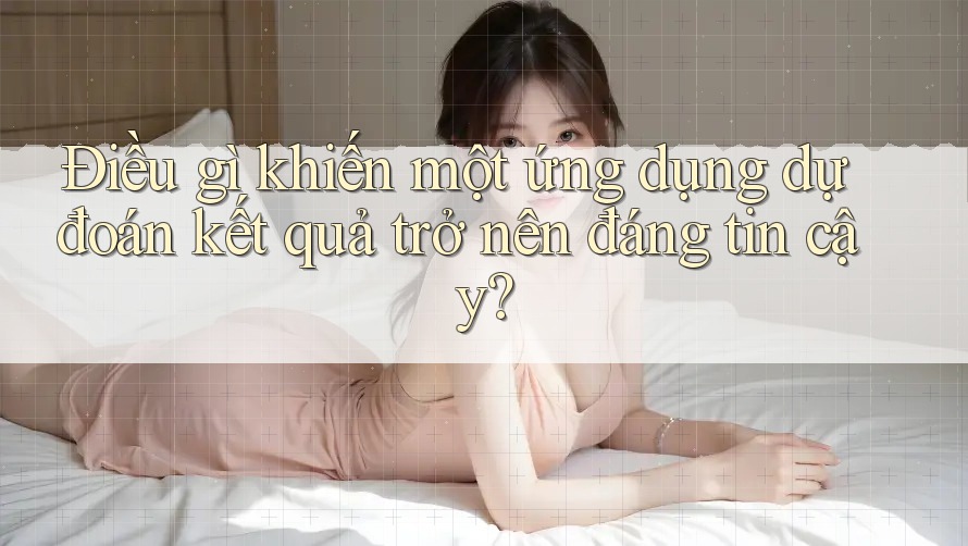 Điều gì khiến một ứng dụng dự đoán kết quả trở nên đáng tin cậy? Điều gì khiến một ứng dụng dự đoán kết quả trở nên đáng tin cậy?