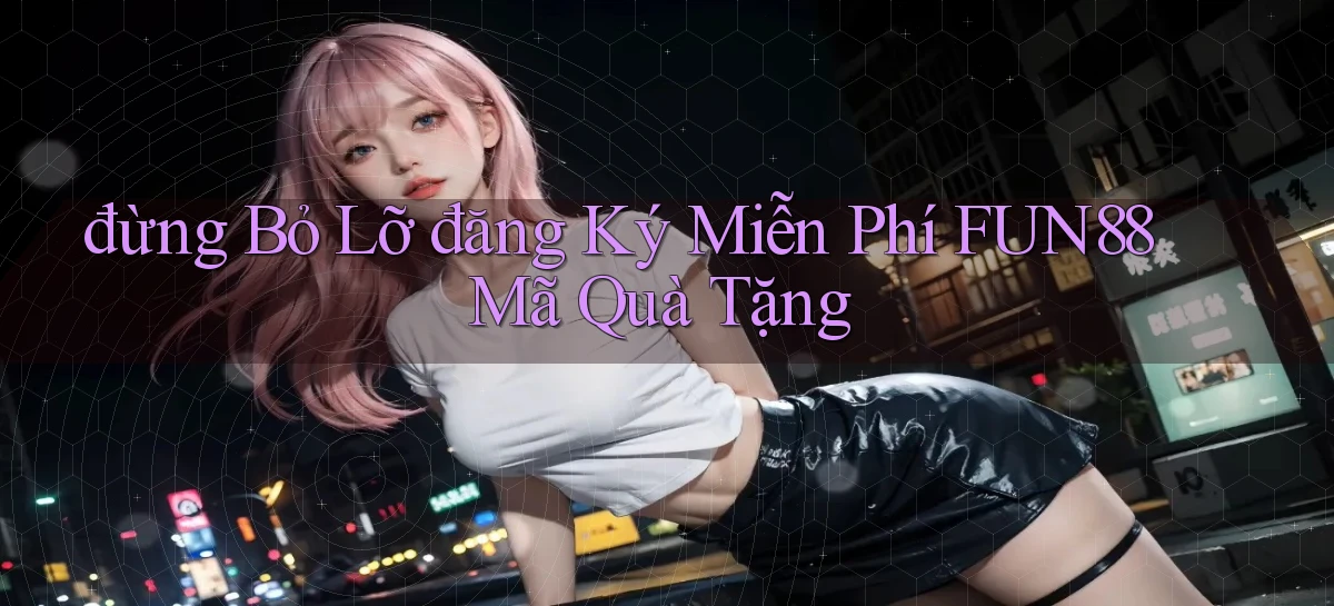 đừng bỏ lỡ đăng ký miễn phí fun88 mã quà tặng