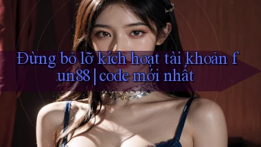 Đừng bỏ lỡ kích hoạt tài khoản fun88 code mới nhất