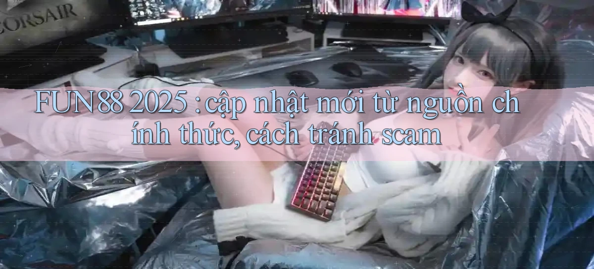 FUN88 2025 cập nhật mới từ nguồn chính thức, cách tránh scam