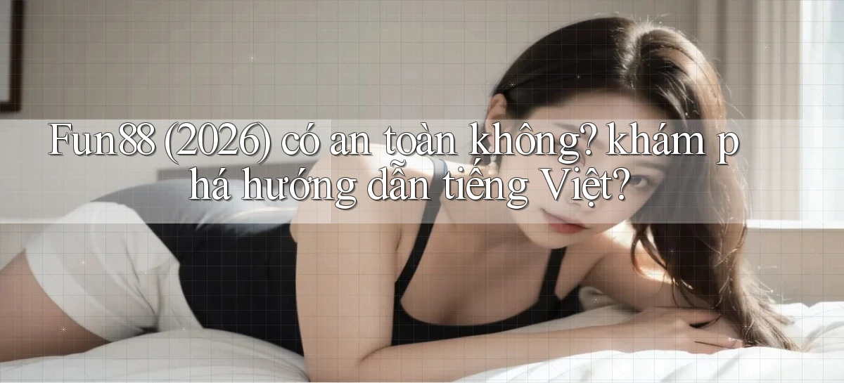 Fun88 (2026) có an toàn không khám phá hướng dẫn tiếng Việt