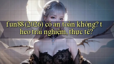 fun88 (2026) có an toàn không theo trải nghiệm, thực tế