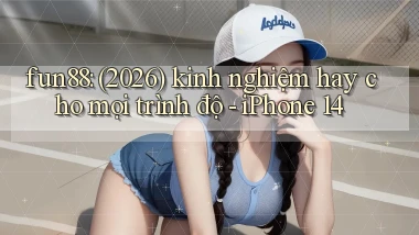 fun88 (2026) kinh nghiệm hay cho mọi trình độ   iPhone 14