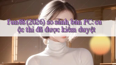 fun88 (2026) so sánh bản PC cuộc thi đã được kiểm duyệt