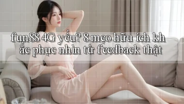 fun88 4G yếu 8 mẹo hữu ích khắc phục nhìn từ feedback thật
