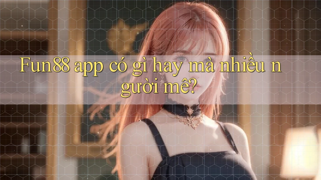 Fun88 app có gì hay mà nhiều người mê? Fun88 app có gì hay mà nhiều người mê?