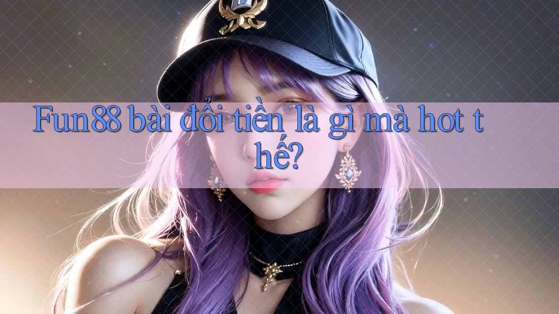 Fun88 bài đổi tiền là gì mà hot thế?