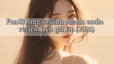 Fun88 bảng so sánh nhanh audio review trên giả lập (2026)