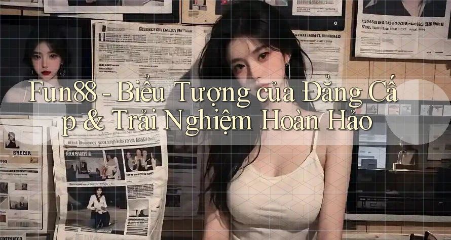 Fun88 - Biểu Tượng của Đẳng Cấp & Trải Nghiệm Hoàn Hảo