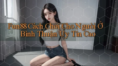 fun88 cách chơi cho người ở Bình Thuận uy tín cao