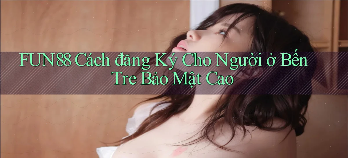 fun88 cách đăng ký cho người ở Bến Tre bảo mật cao
