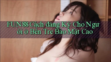 fun88 cách đăng ký cho người ở Bến Tre bảo mật cao