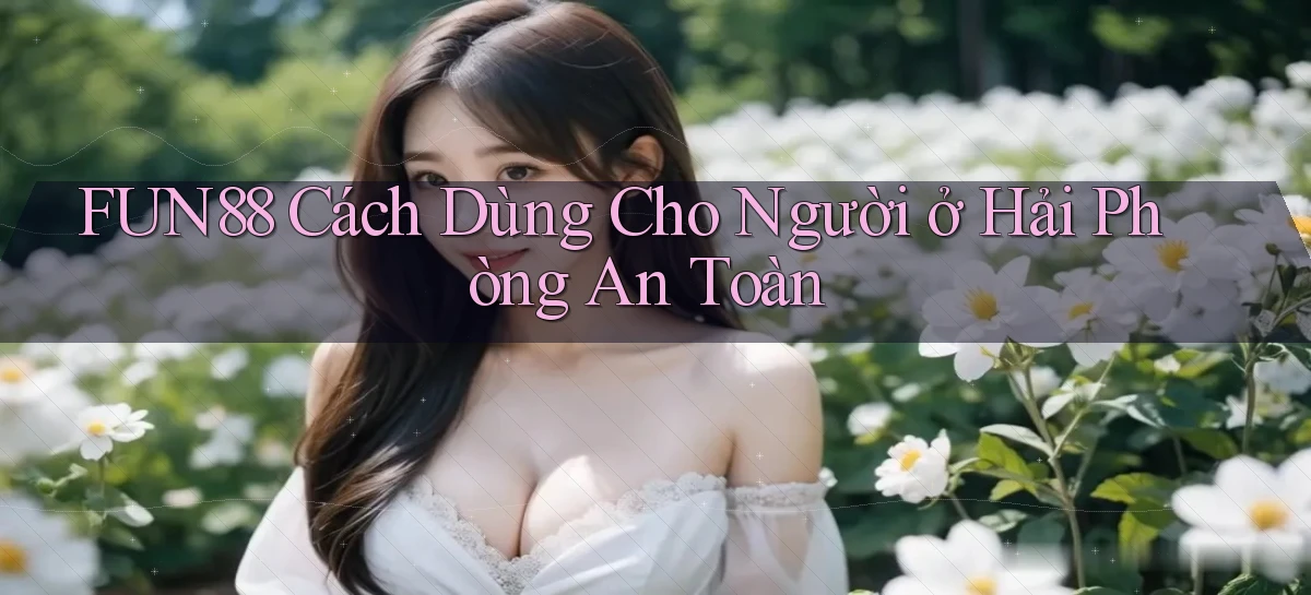 fun88 cách dùng cho người ở Hải Phòng an toàn