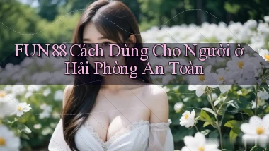 fun88 cách dùng cho người ở Hải Phòng an toàn