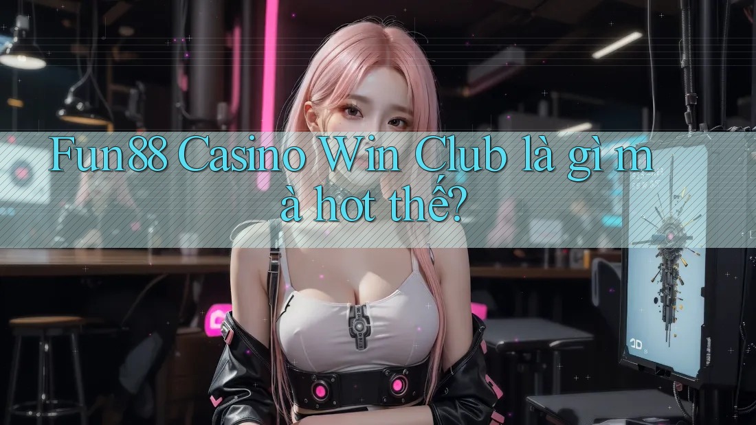 Fun88 Casino Win Club là gì mà hot thế?