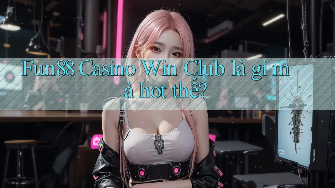 Fun88 Casino Win Club là gì mà hot thế?