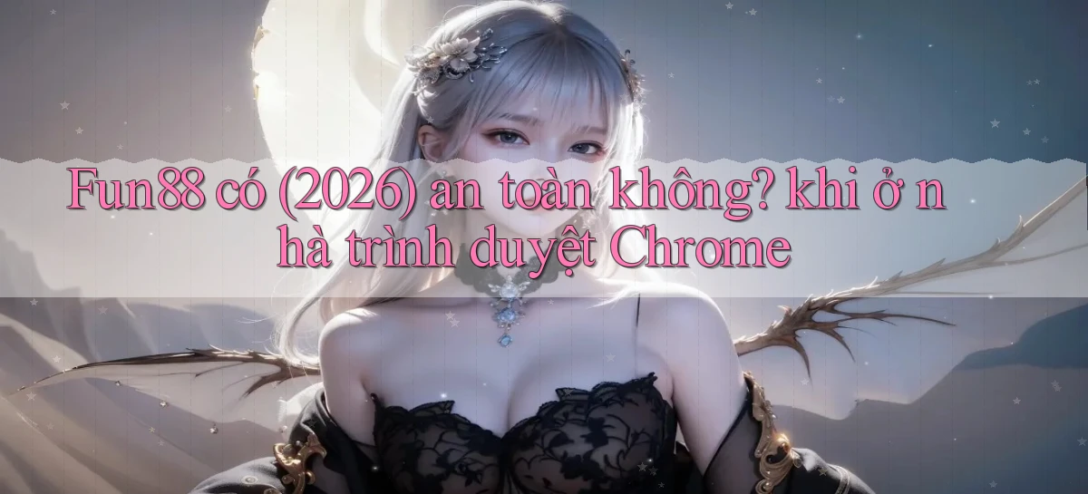 Fun88 có (2026) an toàn không khi ở nhà trình duyệt Chrome