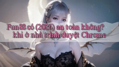 Fun88 có (2026) an toàn không khi ở nhà trình duyệt Chrome