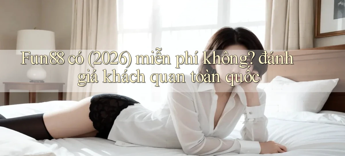 Fun88 có (2026) miễn phí không đánh giá khách quan toàn quốc