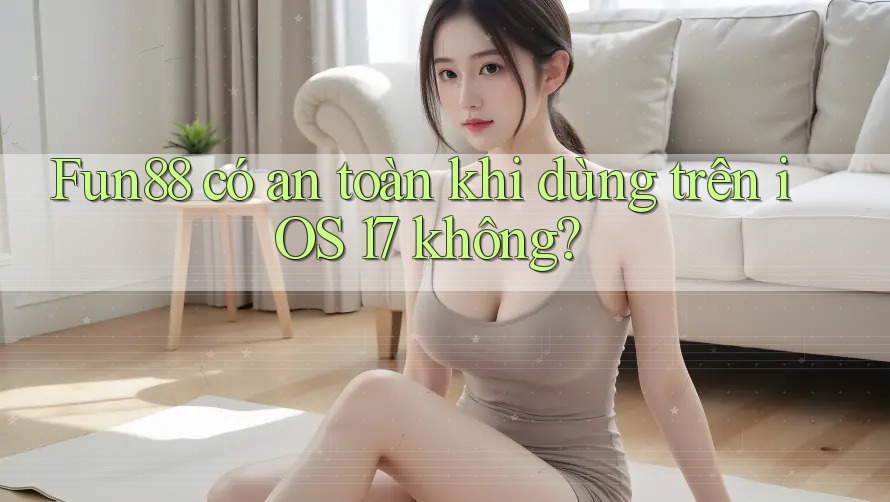 Fun88 có an toàn khi dùng trên iOS 17 không?