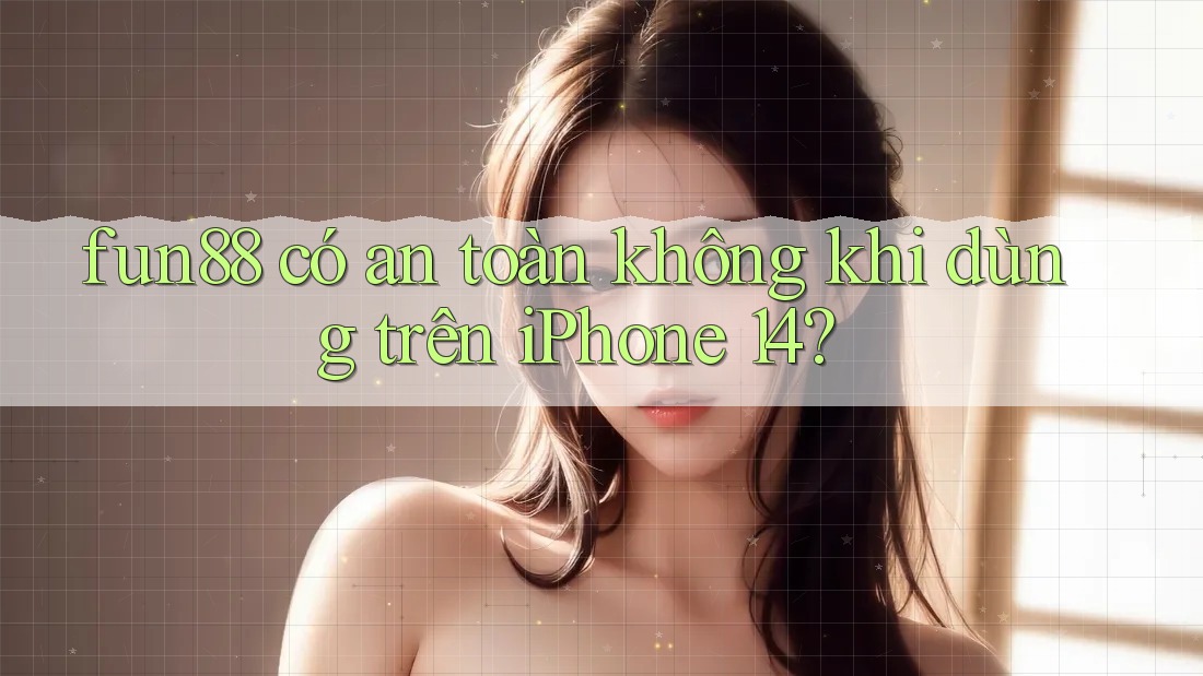 fun88 có an toàn không khi dùng trên iPhone 14? fun88 có an toàn không khi dùng trên iPhone 14?
