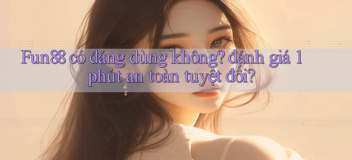 Fun88 có đáng dùng không đánh giá 1 phút an toàn tuyệt đối