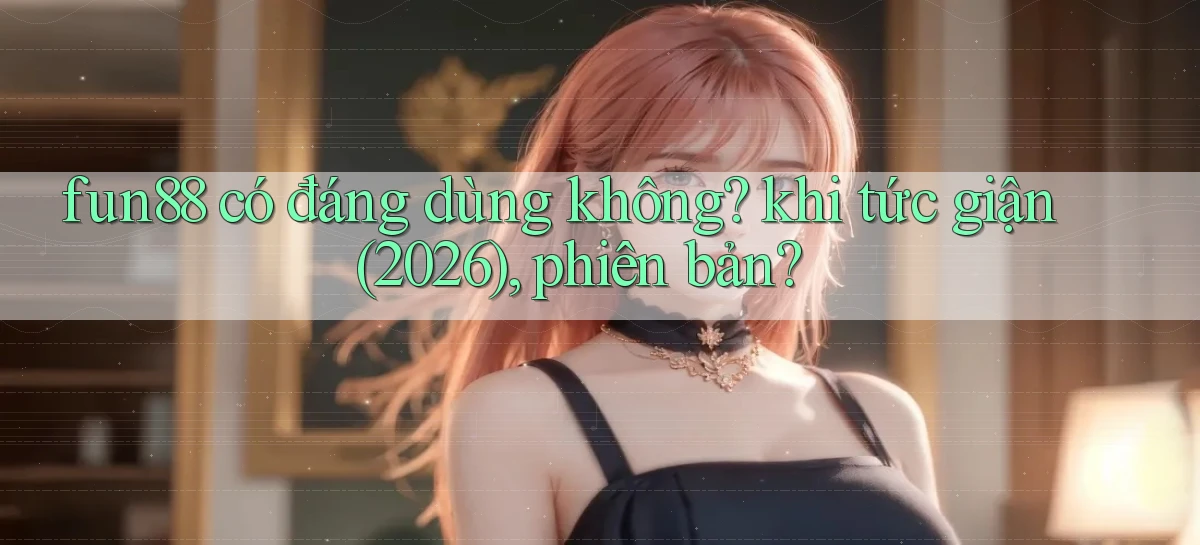 fun88 có đáng dùng không khi tức giận (2026), phiên bản