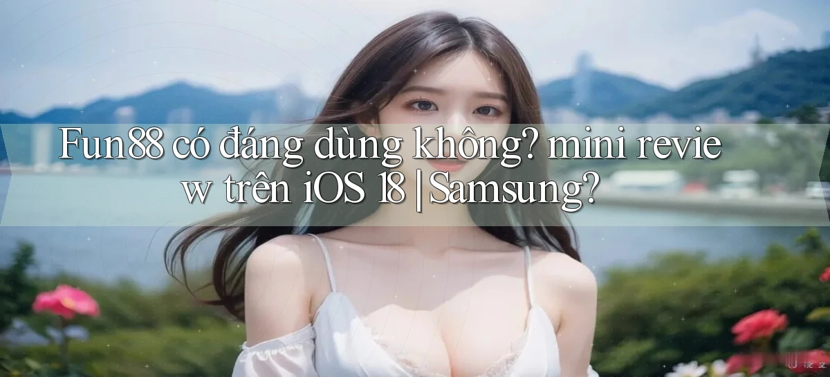 Fun88 có đáng dùng không mini review trên iOS 18 Samsung