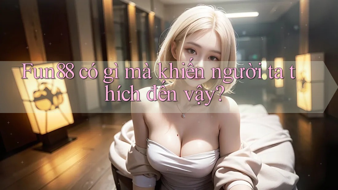 Fun88 có gì mà khiến người ta thích đến vậy? Fun88 có gì mà khiến người ta thích đến vậy?