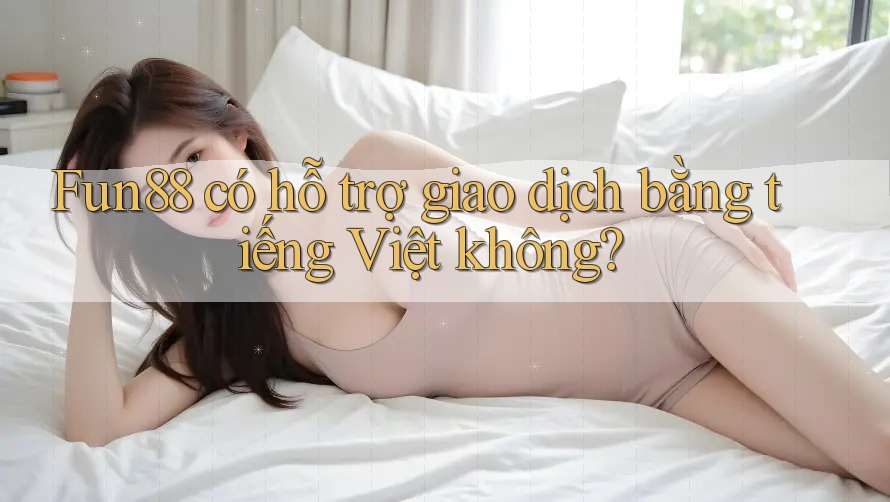 Fun88 có hỗ trợ giao dịch bằng tiếng Việt không? Fun88 có hỗ trợ giao dịch bằng tiếng Việt không?