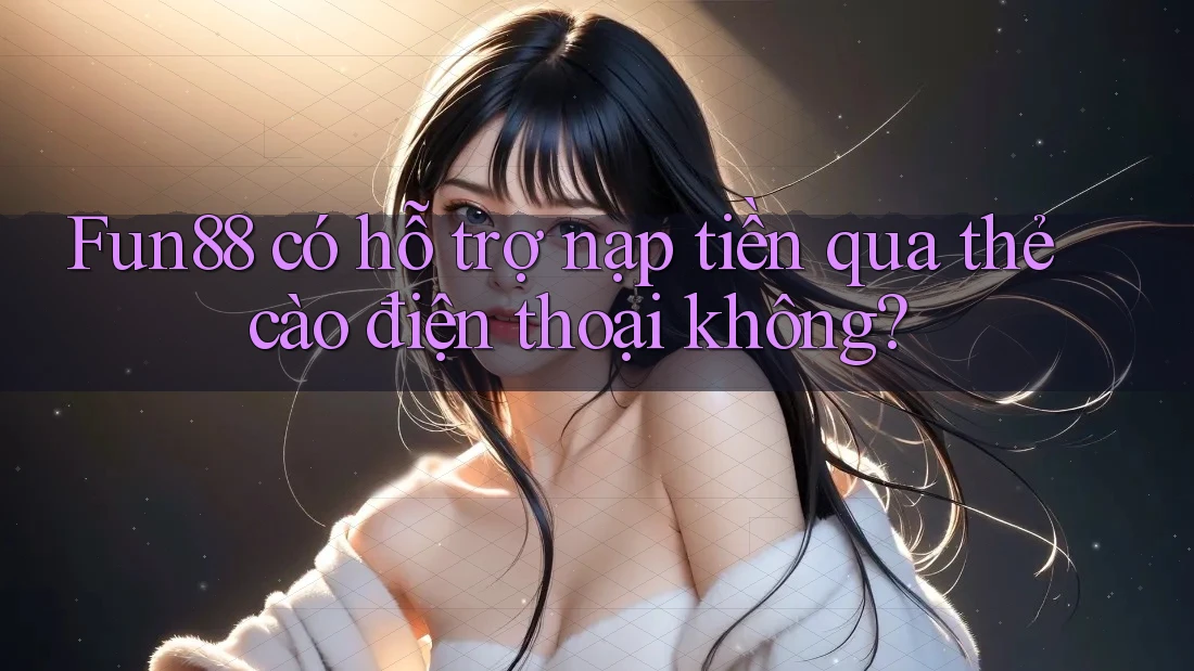 Fun88 có hỗ trợ nạp tiền qua thẻ cào điện thoại không? Fun88 có hỗ trợ nạp tiền qua thẻ cào điện thoại không?