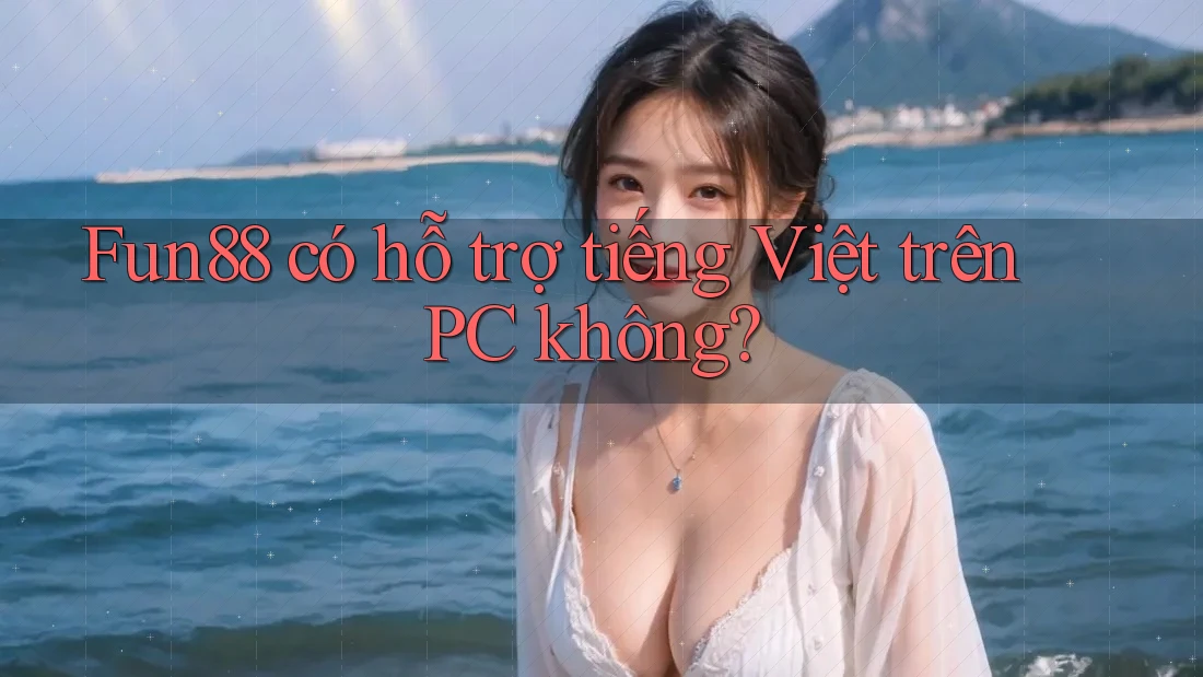 Fun88 có hỗ trợ tiếng Việt trên PC không?